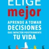 Elige mejor. Aprende a tomar decisiones que impacten positivamente tu vida