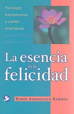 La esencia de la felicidad. Psicología transpersonal y cuento-enseñanzas para una forma distinta de vivir.